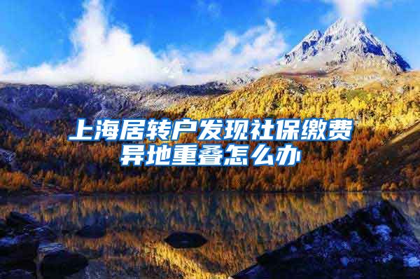 上海居转户发现社保缴费异地重叠怎么办