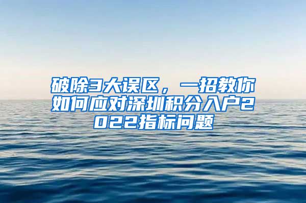 破除3大误区，一招教你如何应对深圳积分入户2022指标问题