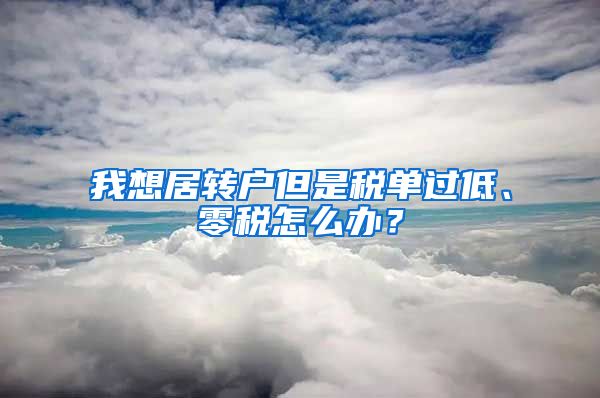 我想居转户但是税单过低、零税怎么办？