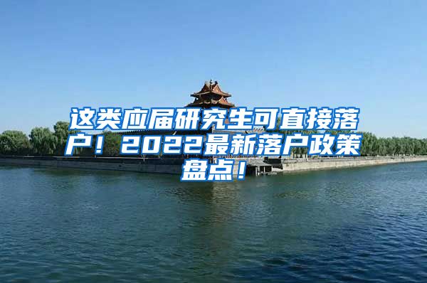 这类应届研究生可直接落户！2022最新落户政策盘点！
