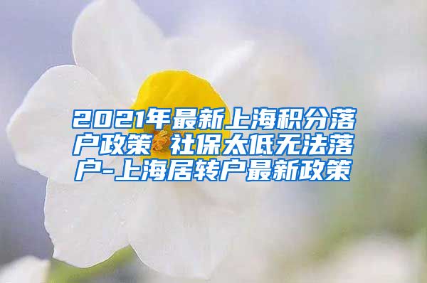 2021年最新上海积分落户政策 社保太低无法落户-上海居转户最新政策