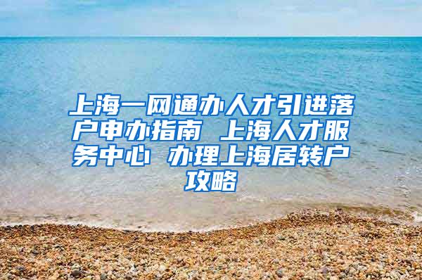 上海一网通办人才引进落户申办指南 上海人才服务中心 办理上海居转户攻略