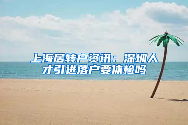 上海居转户资讯：深圳人才引进落户要体检吗