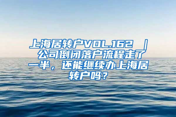 上海居转户VOL.162 ｜ 公司倒闭落户流程走了一半，还能继续办上海居转户吗？