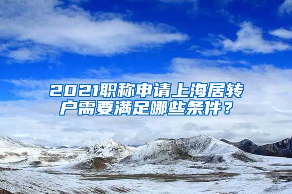 2021职称申请上海居转户需要满足哪些条件？