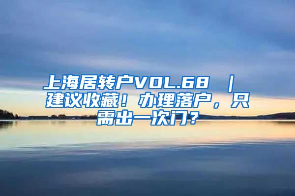 上海居转户VOL.68 ｜ 建议收藏！办理落户，只需出一次门？
