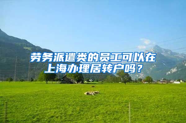 劳务派遣类的员工可以在上海办理居转户吗？