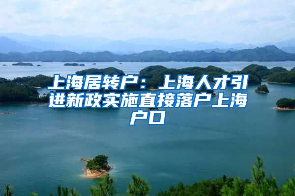 上海居转户：上海人才引进新政实施直接落户上海户口