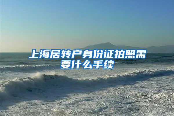 上海居转户身份证拍照需要什么手续