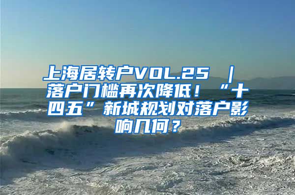 上海居转户VOL.25 ｜ 落户门槛再次降低！“十四五”新城规划对落户影响几何？