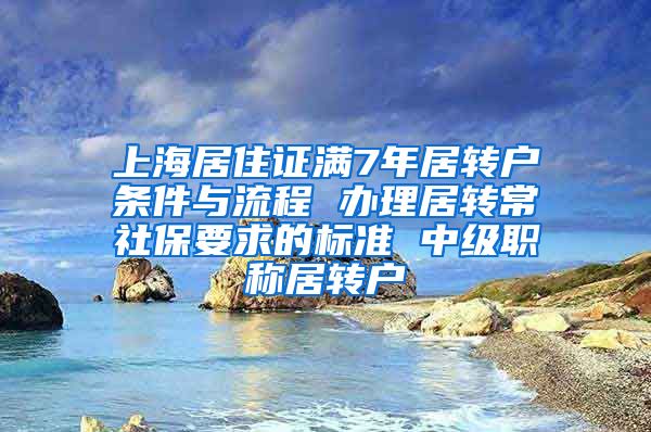 上海居住证满7年居转户条件与流程 办理居转常社保要求的标准 中级职称居转户