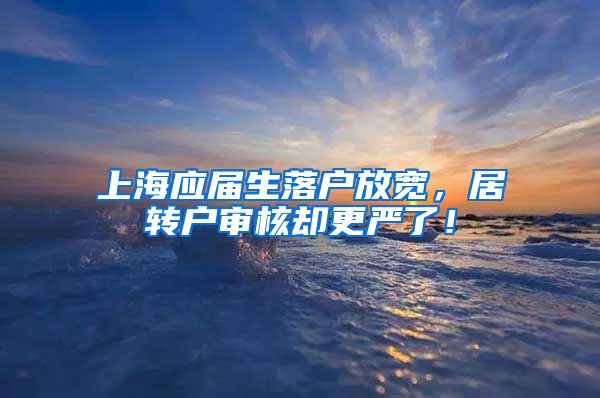 上海应届生落户放宽，居转户审核却更严了！