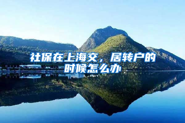 社保在上海交，居转户的时候怎么办
