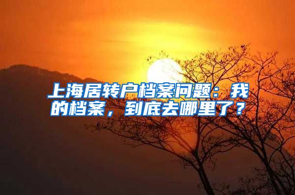 上海居转户档案问题：我的档案，到底去哪里了？