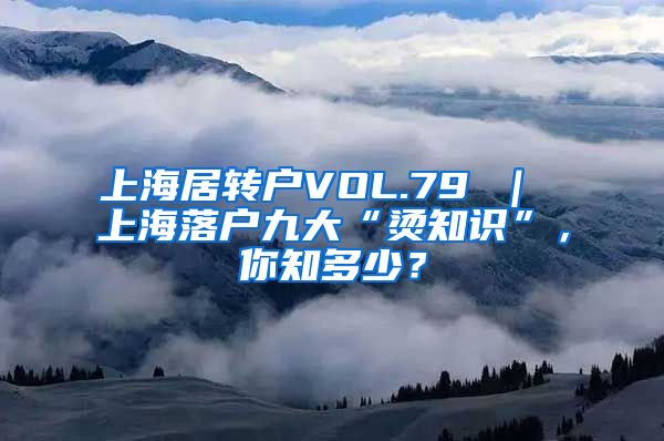 上海居转户VOL.79 ｜ 上海落户九大“烫知识”，你知多少？
