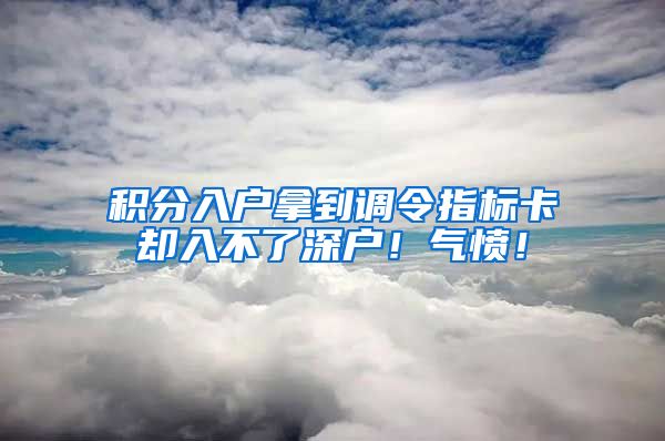 积分入户拿到调令指标卡却入不了深户！气愤！