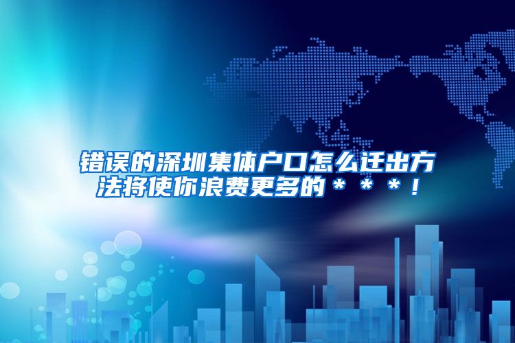 错误的深圳集体户口怎么迁出方法将使你浪费更多的＊＊＊！