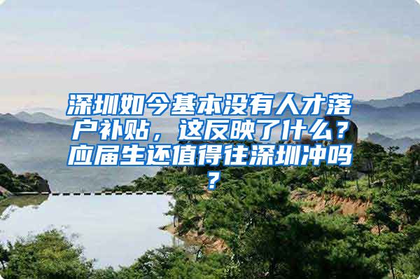 深圳如今基本没有人才落户补贴，这反映了什么？应届生还值得往深圳冲吗？