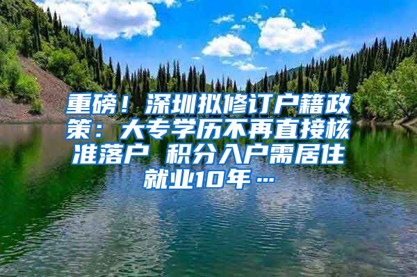 重磅！深圳拟修订户籍政策：大专学历不再直接核准落户 积分入户需居住就业10年…