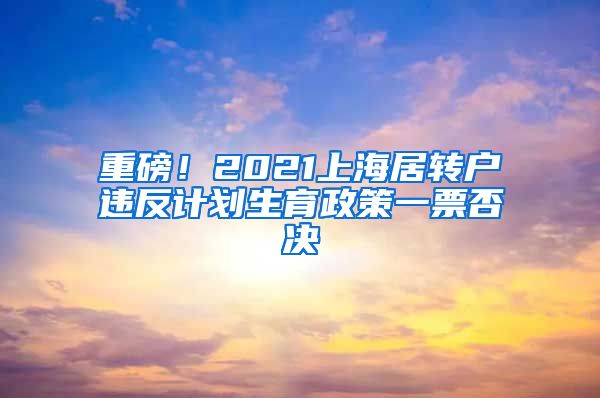重磅！2021上海居转户违反计划生育政策一票否决