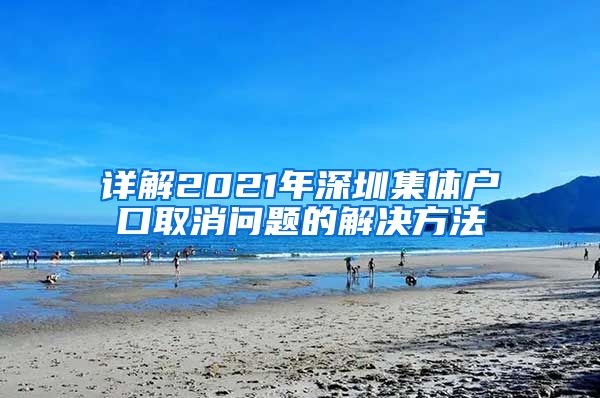 详解2021年深圳集体户口取消问题的解决方法