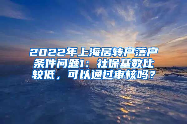 2022年上海居转户落户条件问题1：社保基数比较低，可以通过审核吗？