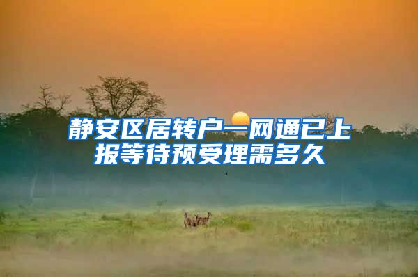 静安区居转户一网通已上报等待预受理需多久