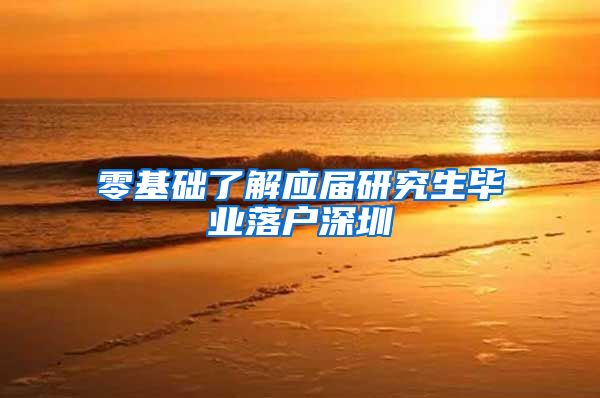 零基础了解应届研究生毕业落户深圳