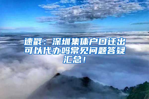 速戳：深圳集体户口迁出可以代办吗常见问题答疑汇总！