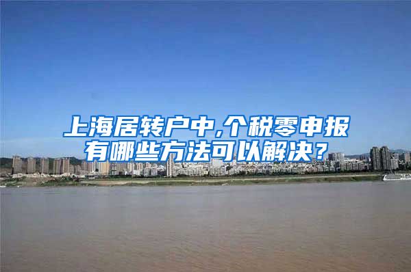上海居转户中,个税零申报有哪些方法可以解决？