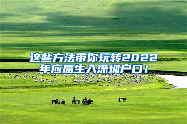 这些方法带你玩转2022年应届生入深圳户口！