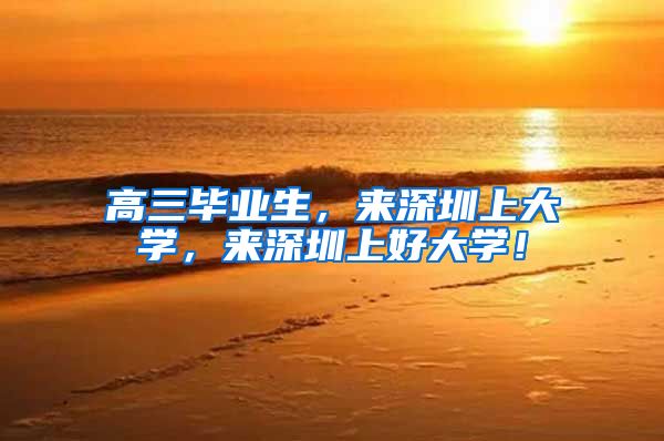 高三毕业生，来深圳上大学，来深圳上好大学！