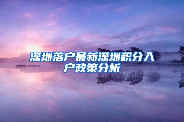 深圳落户最新深圳积分入户政策分析