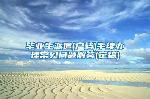 毕业生派遣(户档)手续办理常见问题解答(定稿)