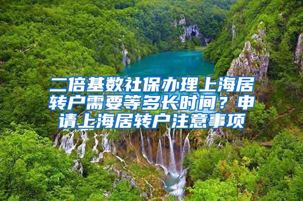 二倍基数社保办理上海居转户需要等多长时间？申请上海居转户注意事项