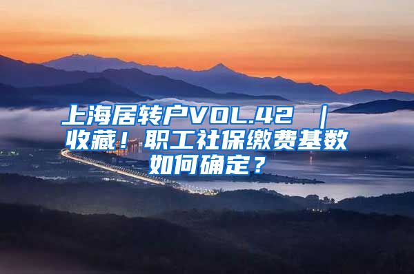 上海居转户VOL.42 ｜ 收藏！职工社保缴费基数如何确定？