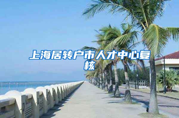 上海居转户市人才中心复核