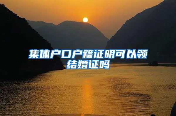 集体户口户籍证明可以领结婚证吗