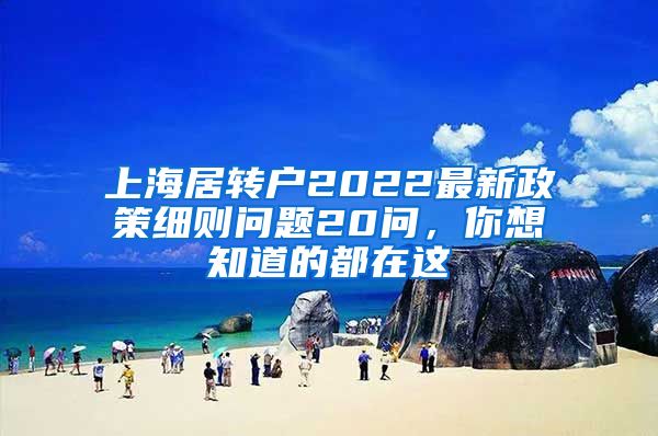 上海居转户2022最新政策细则问题20问，你想知道的都在这
