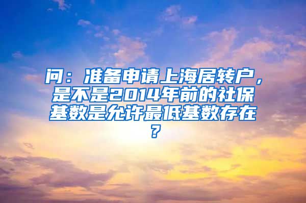 问：准备申请上海居转户，是不是2014年前的社保基数是允许最低基数存在？