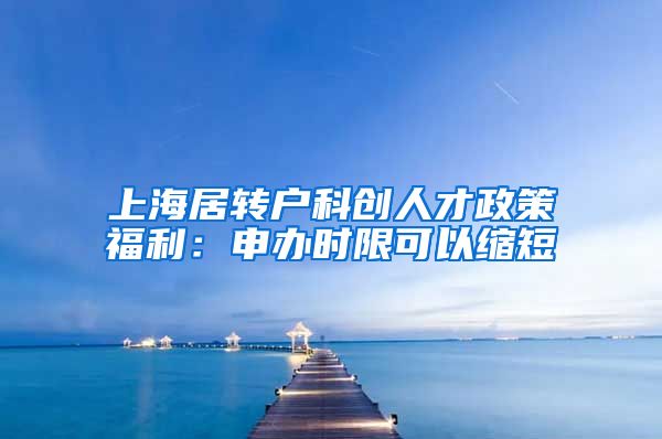 上海居转户科创人才政策福利：申办时限可以缩短
