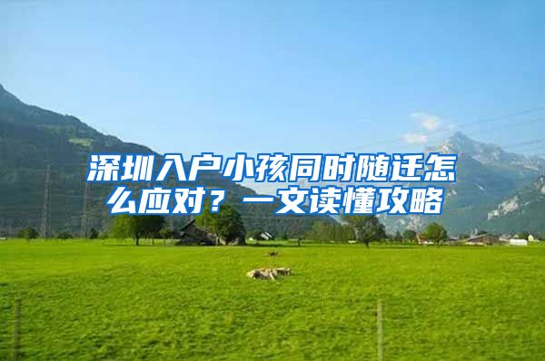 深圳入户小孩同时随迁怎么应对？一文读懂攻略