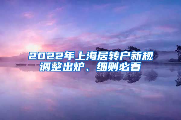 2022年上海居转户新规调整出炉、细则必看