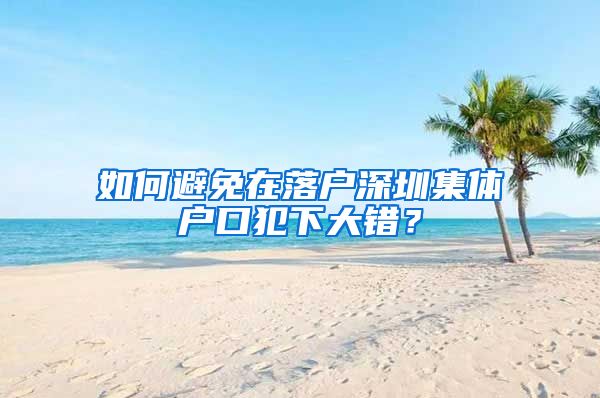 如何避免在落户深圳集体户口犯下大错？