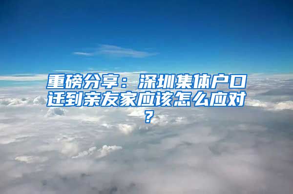 重磅分享：深圳集体户口迁到亲友家应该怎么应对？