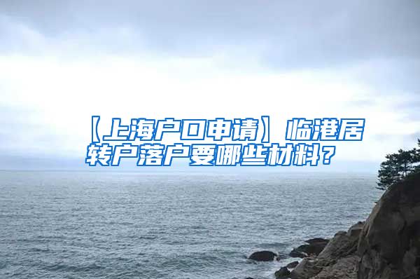 【上海户口申请】临港居转户落户要哪些材料？
