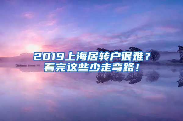2019上海居转户很难？看完这些少走弯路！