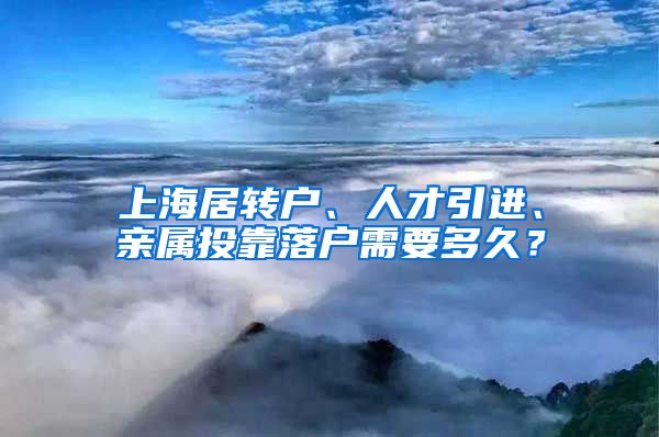 上海居转户、人才引进、亲属投靠落户需要多久？