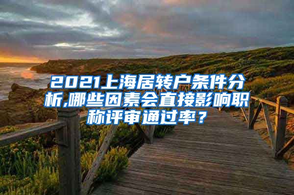 2021上海居转户条件分析,哪些因素会直接影响职称评审通过率？