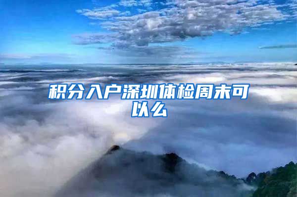 积分入户深圳体检周末可以么